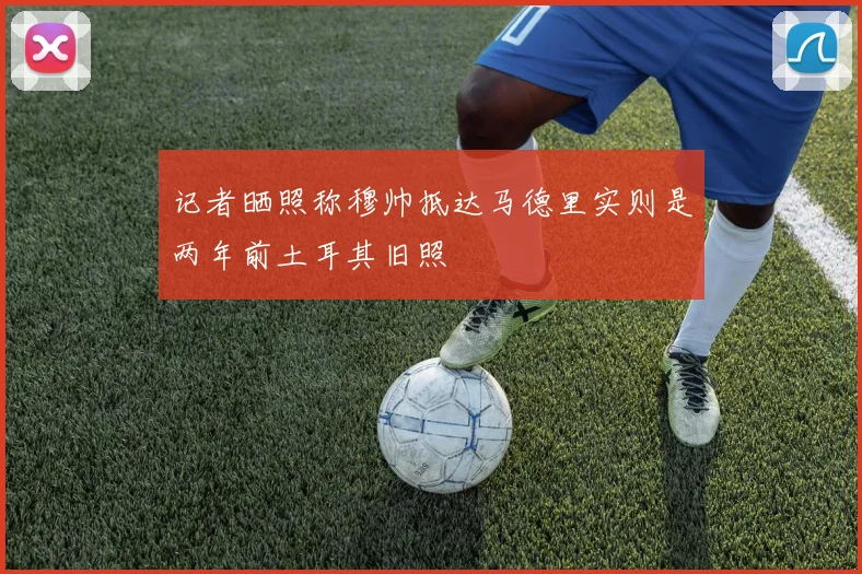 记者晒照称穆帅抵达马德里实则是两年前土耳其旧照