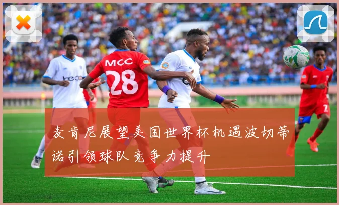 麦肯尼展望美国世界杯机遇波切蒂诺引领球队竞争力提升