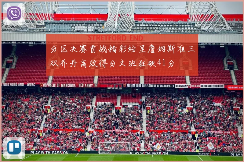 分区决赛首战精彩纷呈詹姆斯准三双乔丹高效得分文班狂砍41分