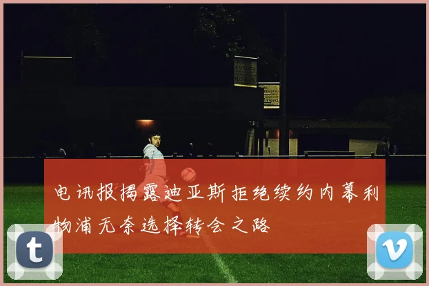 电讯报揭露迪亚斯拒绝续约内幕利物浦无奈选择转会之路