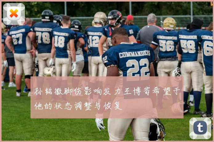 孙铭徽脚伤影响发力王博寄希望于他的状态调整与恢复