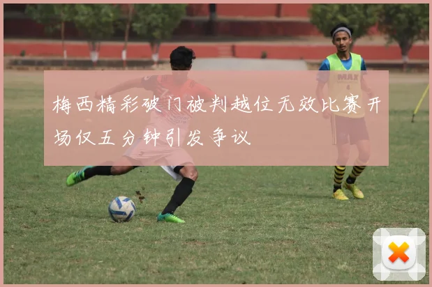 梅西精彩破门被判越位无效比赛开场仅五分钟引发争议