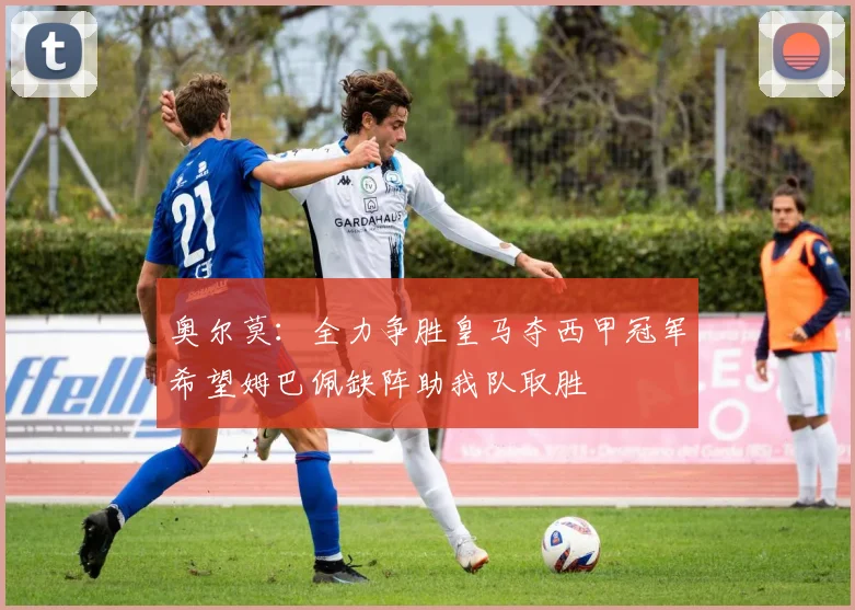 奥尔莫：全力争胜皇马夺西甲冠军希望姆巴佩缺阵助我队取胜