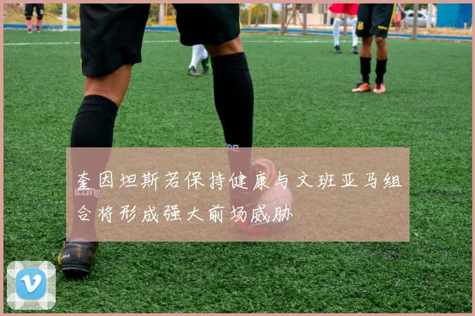 奎因坦斯若保持健康与文班亚马组合将形成强大前场威胁