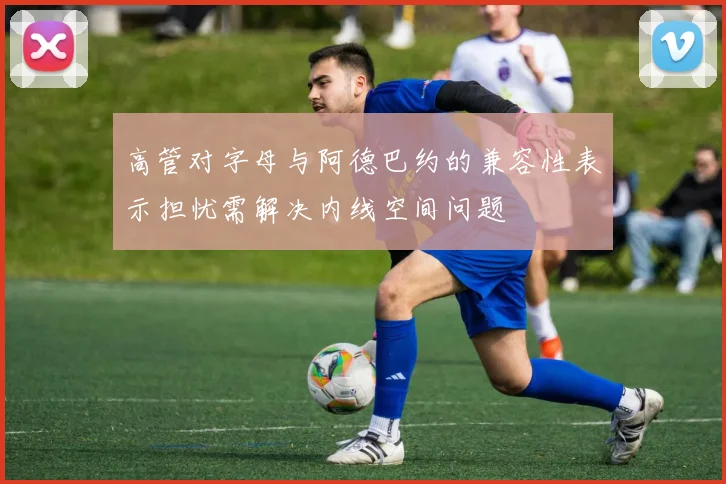 高管对字母与阿德巴约的兼容性表示担忧需解决内线空间问题