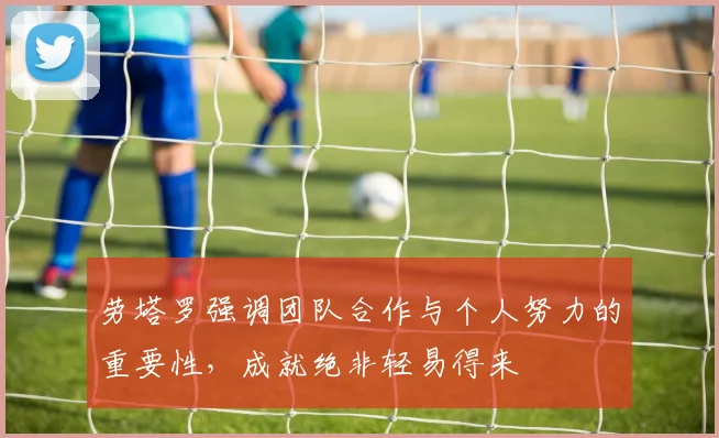 劳塔罗强调团队合作与个人努力的重要性，成就绝非轻易得来