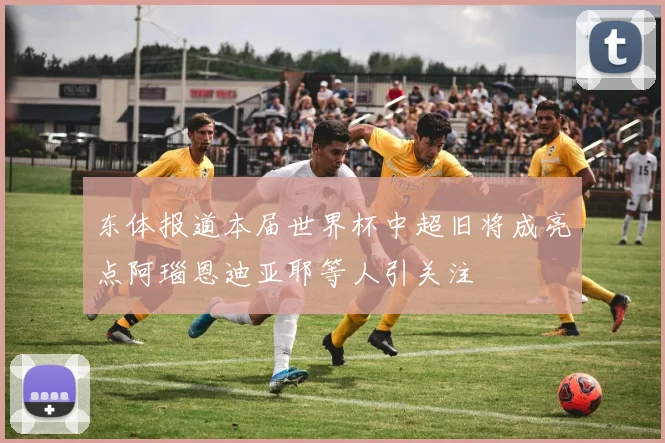 东体报道本届世界杯中超旧将成亮点阿瑙恩迪亚耶等人引关注