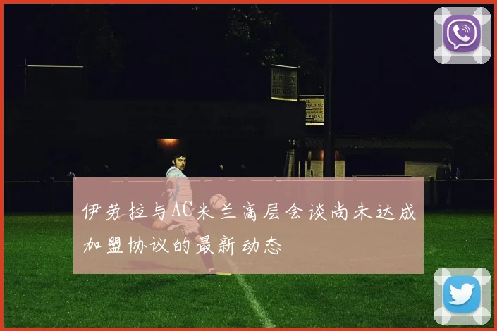 伊劳拉与AC米兰高层会谈尚未达成加盟协议的最新动态