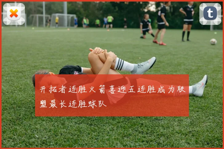 开拓者连胜火箭喜迎五连胜成为联盟最长连胜球队