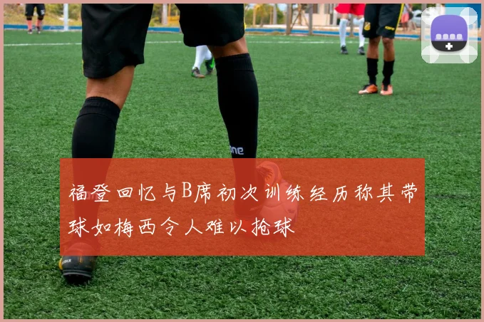 福登回忆与B席初次训练经历称其带球如梅西令人难以抢球