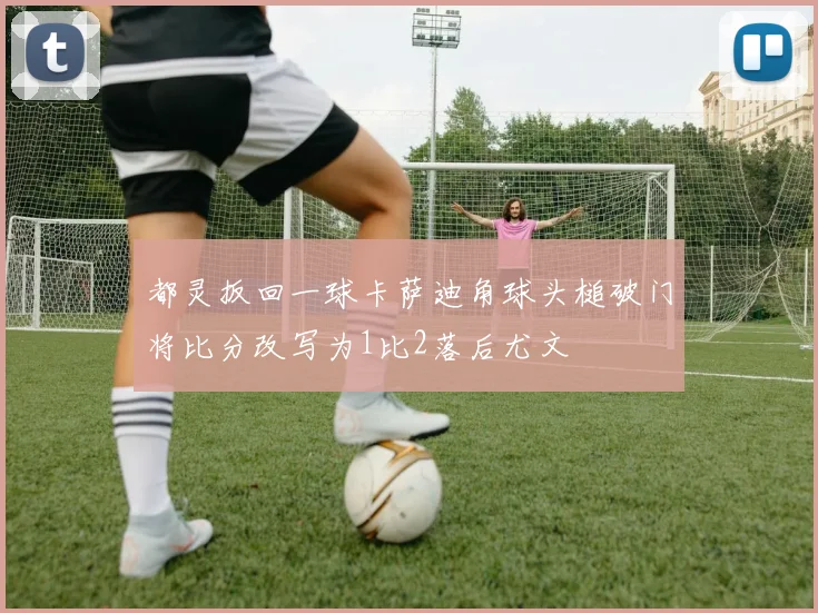 都灵扳回一球卡萨迪角球头槌破门将比分改写为1比2落后尤文
