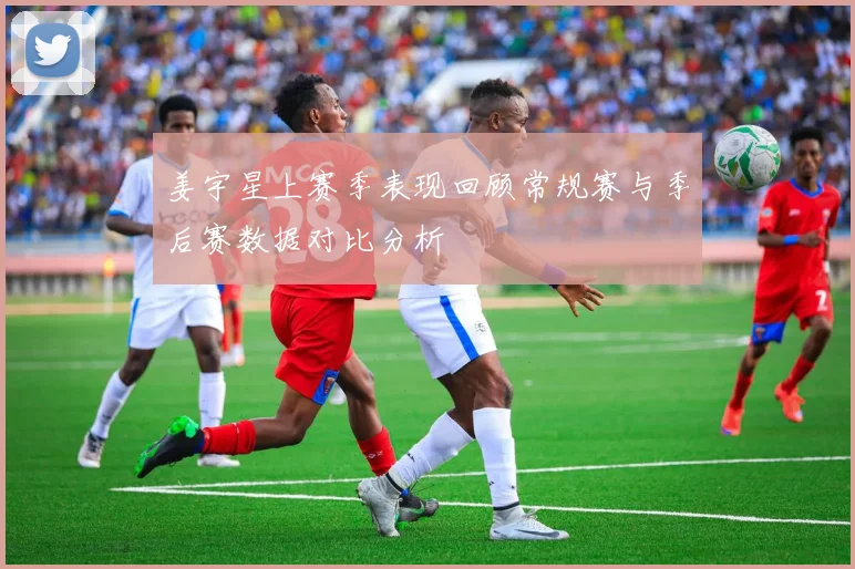 姜宇星上赛季表现回顾常规赛与季后赛数据对比分析