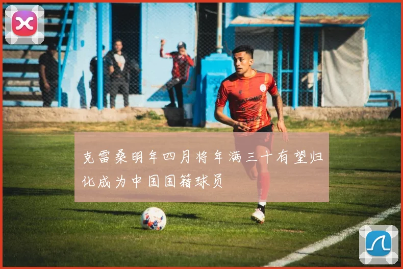 克雷桑明年四月将年满三十有望归化成为中国国籍球员