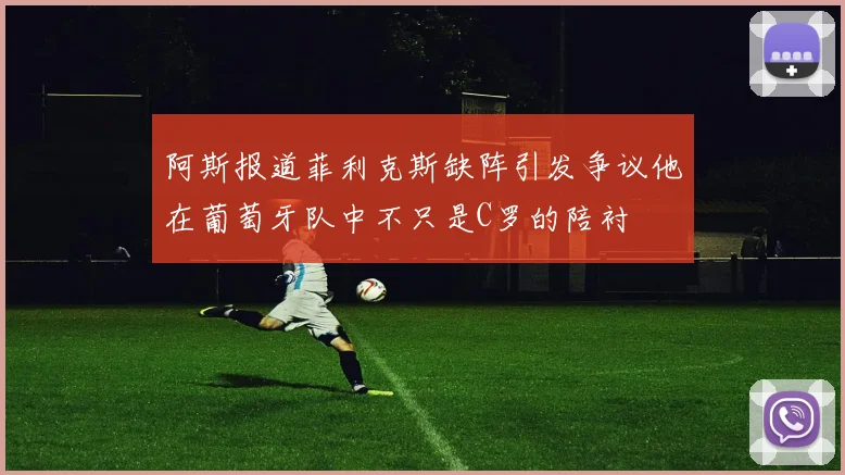 阿斯报道菲利克斯缺阵引发争议他在葡萄牙队中不只是C罗的陪衬