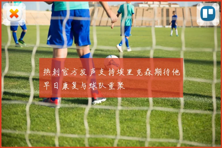 热刺官方发声支持埃里克森期待他早日康复与球队重聚