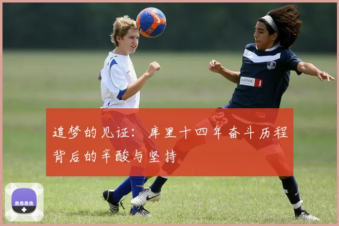 追梦的见证：库里十四年奋斗历程背后的辛酸与坚持