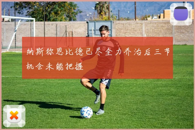 纳斯称恩比德已尽全力乔治后三节机会未能把握