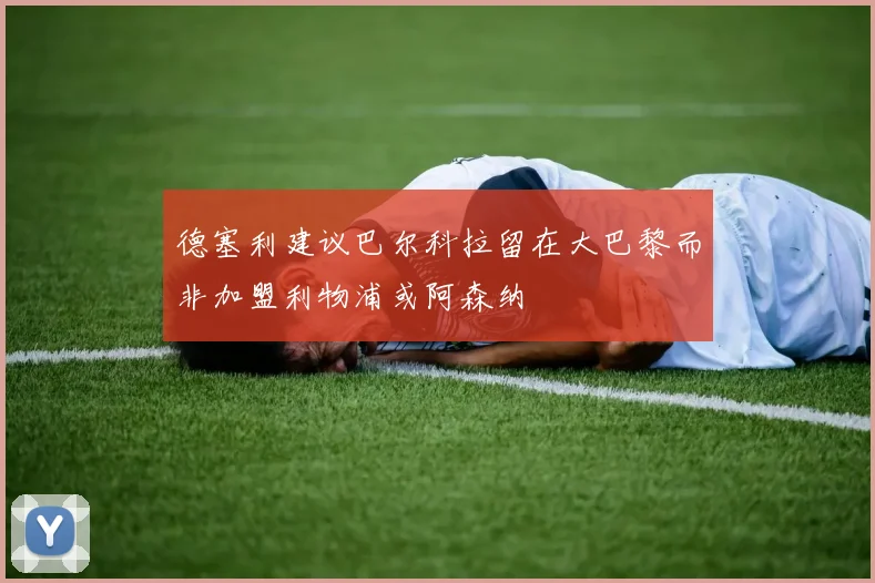 德塞利建议巴尔科拉留在大巴黎而非加盟利物浦或阿森纳