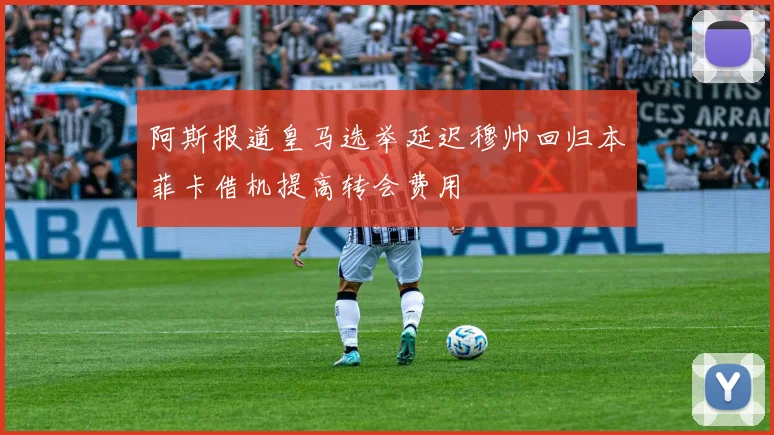 阿斯报道皇马选举延迟穆帅回归本菲卡借机提高转会费用