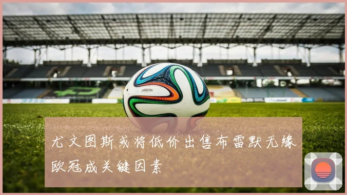 尤文图斯或将低价出售布雷默无缘欧冠成关键因素