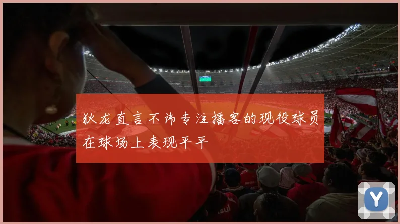狄龙直言不讳专注播客的现役球员在球场上表现平平