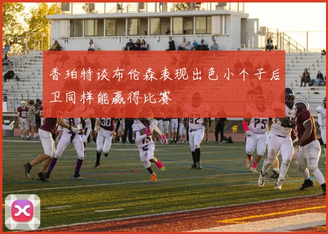 香珀特谈布伦森表现出色小个子后卫同样能赢得比赛