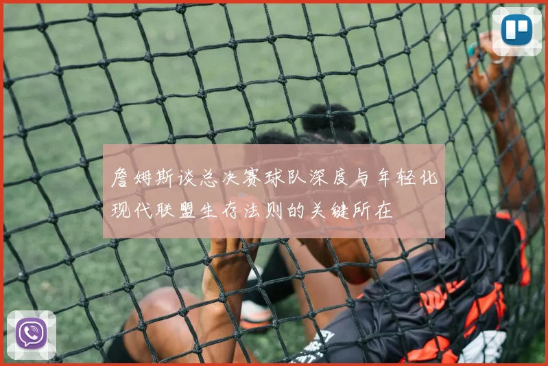 詹姆斯谈总决赛球队深度与年轻化现代联盟生存法则的关键所在