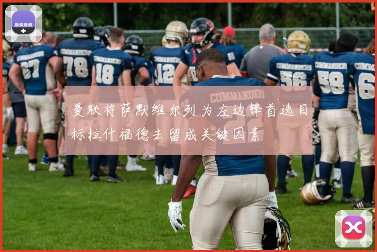 曼联将萨默维尔列为左边锋首选目标拉什福德去留成关键因素
