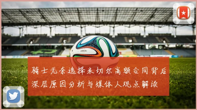 骑士无奈选择米切尔高额合同背后深层原因分析与媒体人观点解读