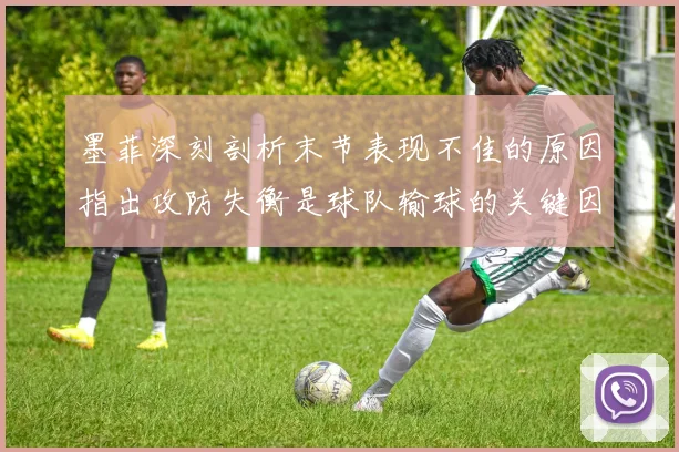 墨菲深刻剖析末节表现不佳的原因指出攻防失衡是球队输球的关键因素