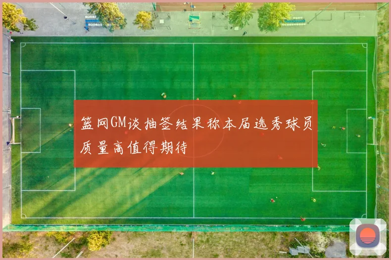 篮网GM谈抽签结果称本届选秀球员质量高值得期待