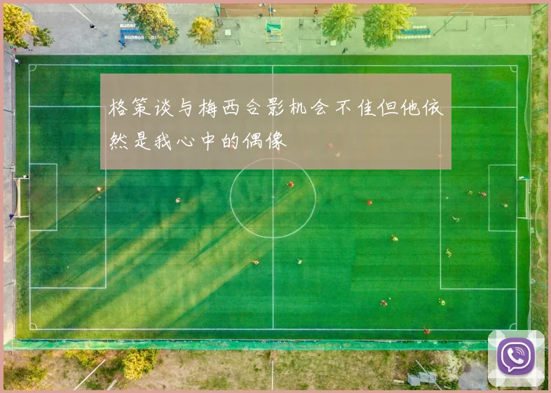 格策谈与梅西合影机会不佳但他依然是我心中的偶像
