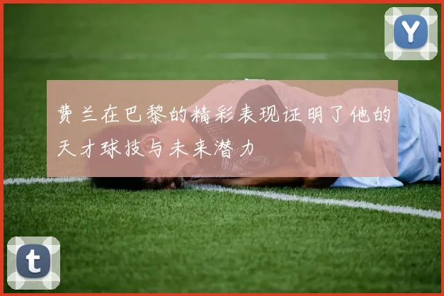 费兰在巴黎的精彩表现证明了他的天才球技与未来潜力